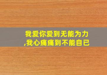 我爱你爱到无能为力,我心痛痛到不能自已