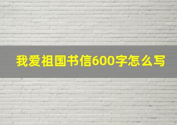 我爱祖国书信600字怎么写