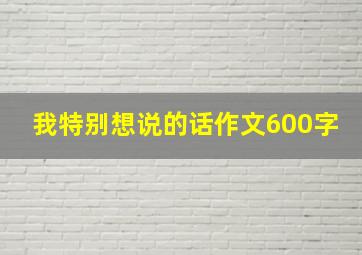 我特别想说的话作文600字