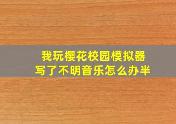 我玩樱花校园模拟器写了不明音乐怎么办半