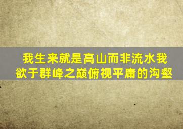 我生来就是高山而非流水我欲于群峰之巅俯视平庸的沟壑