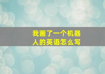 我画了一个机器人的英语怎么写