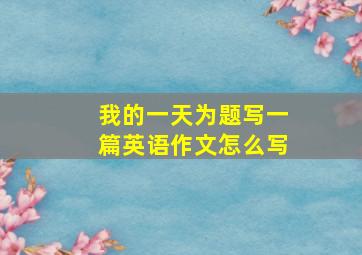 我的一天为题写一篇英语作文怎么写