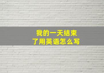 我的一天结束了用英语怎么写