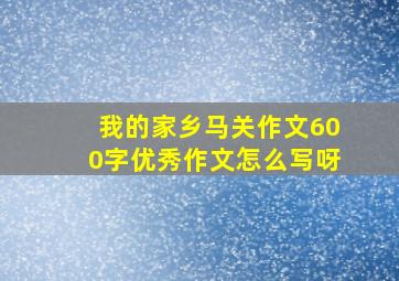 我的家乡马关作文600字优秀作文怎么写呀