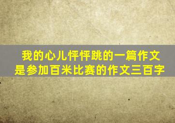 我的心儿怦怦跳的一篇作文是参加百米比赛的作文三百字