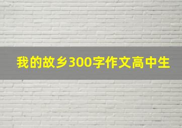 我的故乡300字作文高中生