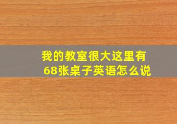 我的教室很大这里有68张桌子英语怎么说