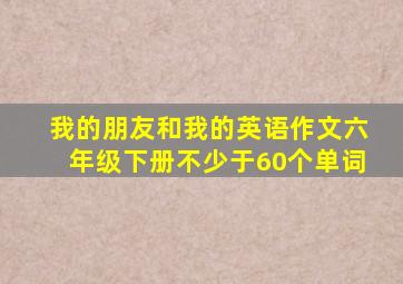 我的朋友和我的英语作文六年级下册不少于60个单词