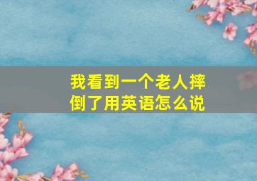 我看到一个老人摔倒了用英语怎么说