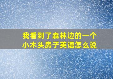 我看到了森林边的一个小木头房子英语怎么说