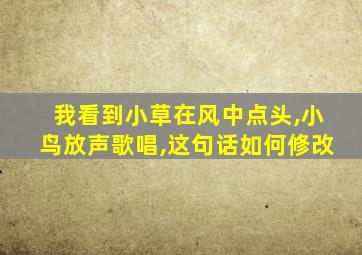 我看到小草在风中点头,小鸟放声歌唱,这句话如何修改