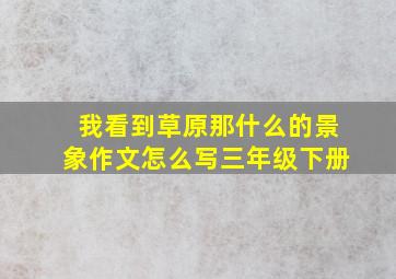 我看到草原那什么的景象作文怎么写三年级下册