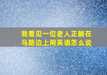 我看见一位老人正躺在马路边上用英语怎么说