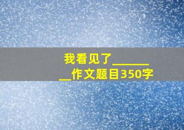 我看见了________作文题目350字