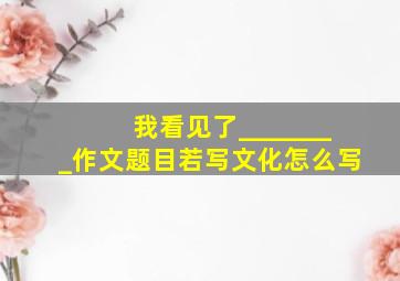 我看见了________作文题目若写文化怎么写