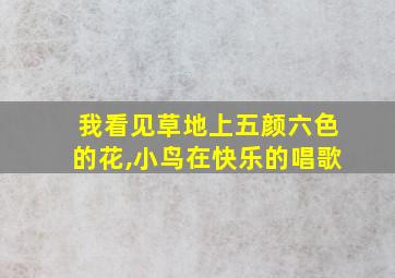 我看见草地上五颜六色的花,小鸟在快乐的唱歌