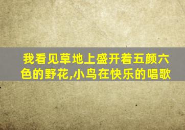 我看见草地上盛开着五颜六色的野花,小鸟在快乐的唱歌