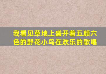 我看见草地上盛开着五颜六色的野花小鸟在欢乐的歌唱