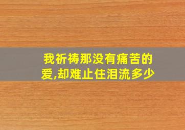 我祈祷那没有痛苦的爱,却难止住泪流多少