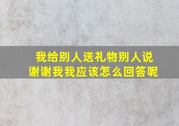 我给别人送礼物别人说谢谢我我应该怎么回答呢