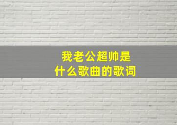 我老公超帅是什么歌曲的歌词