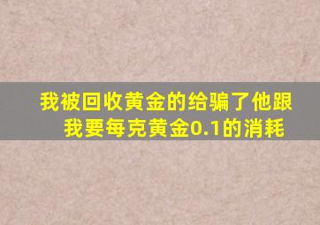 我被回收黄金的给骗了他跟我要每克黄金0.1的消耗