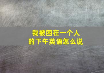 我被困在一个人的下午英语怎么说