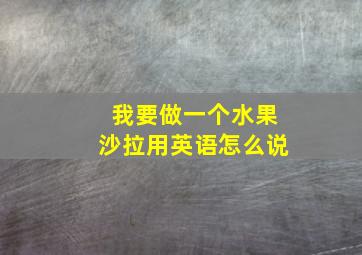 我要做一个水果沙拉用英语怎么说