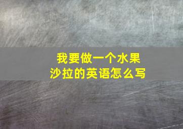 我要做一个水果沙拉的英语怎么写