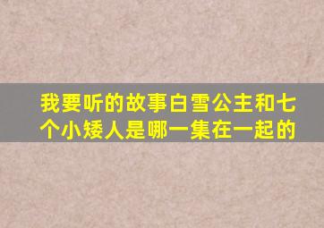 我要听的故事白雪公主和七个小矮人是哪一集在一起的