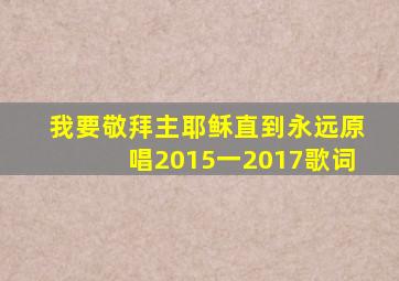 我要敬拜主耶稣直到永远原唱2015一2017歌词