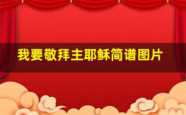 我要敬拜主耶稣简谱图片