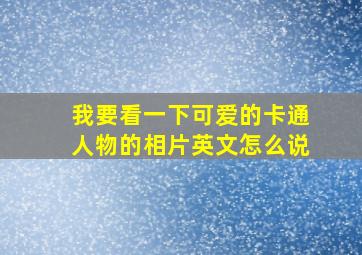 我要看一下可爱的卡通人物的相片英文怎么说