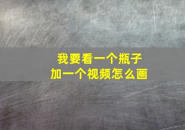 我要看一个瓶子加一个视频怎么画