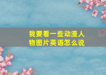 我要看一些动漫人物图片英语怎么说