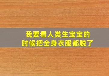 我要看人类生宝宝的时候把全身衣服都脱了