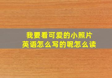 我要看可爱的小照片英语怎么写的呢怎么读