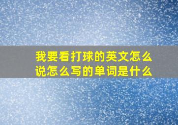 我要看打球的英文怎么说怎么写的单词是什么