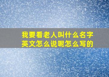 我要看老人叫什么名字英文怎么说呢怎么写的