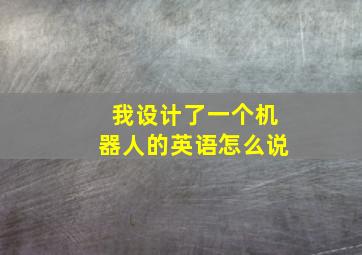 我设计了一个机器人的英语怎么说