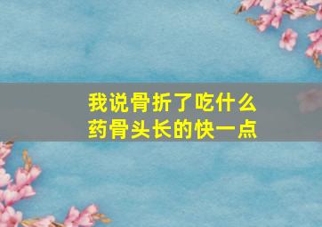 我说骨折了吃什么药骨头长的快一点