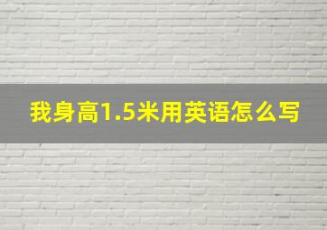 我身高1.5米用英语怎么写