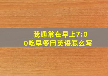 我通常在早上7:00吃早餐用英语怎么写