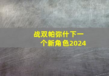 战双帕弥什下一个新角色2024