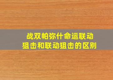 战双帕弥什命运联动狙击和联动狙击的区别