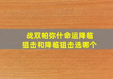 战双帕弥什命运降临狙击和降临狙击选哪个