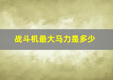 战斗机最大马力是多少