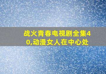 战火青春电视剧全集40,动漫女人在中心处