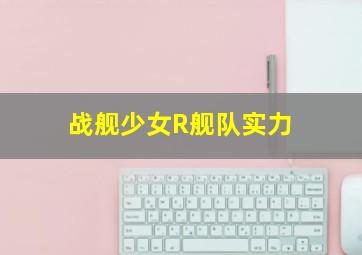 战舰少女R舰队实力